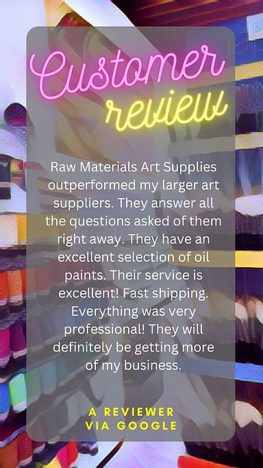 Custom review: Raw Materials Art Supplies outperformed my larger art suppliers. They answer all the questions asked of them right away. They have an excellent selection of oil paints. Their service is excellent! Fast shipping. Everything was very professional! They will definitely be getting more of my business. A review via Google.